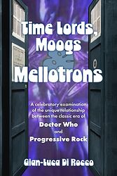 Cover image for Time Lords, Moogs & Mellotrons: A Celebratory Examination of the Unique Relationship Between the Classic Era of Doctor Who and Progressive Rock